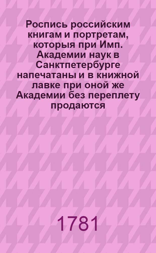 Роспись российским книгам и портретам, которыя при Имп. Академии наук в Санктпетербурге напечатаны и в книжной лавке при оной же Академии без переплету продаются