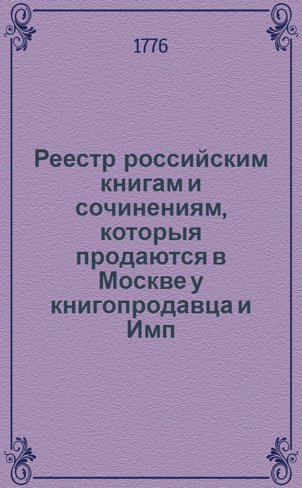 Реестр российским книгам и сочинениям, которыя продаются в Москве у книгопродавца и Имп. Московскаго университета коммиссионера Христиана Ридигера, в собственном его доме, состоящем в Немецкой слободе против часовой фабрики и в городе на Воскресенском подворье, в нижних покоях, против Посольскаго двора