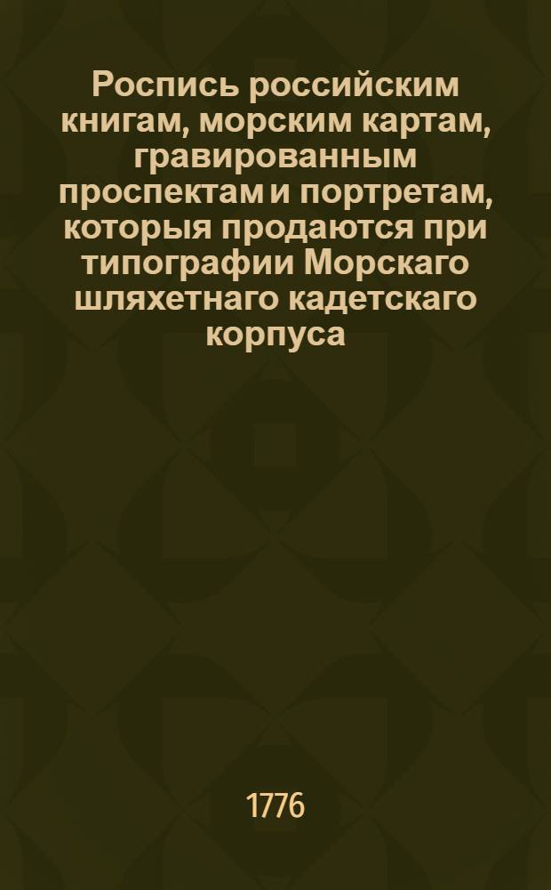 Роспись российским книгам, морским картам, гравированным проспектам и портретам, которыя продаются при типографии Морскаго шляхетнаго кадетскаго корпуса, стоящей на Васильевском острову в 12 линии, на берегу Невы реки