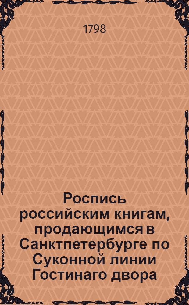 Роспись российским книгам, продающимся в Санктпетербурге по Суконной линии Гостинаго двора, подле ворот, под N 16 в книжной лавке у купца Василья Сопикова