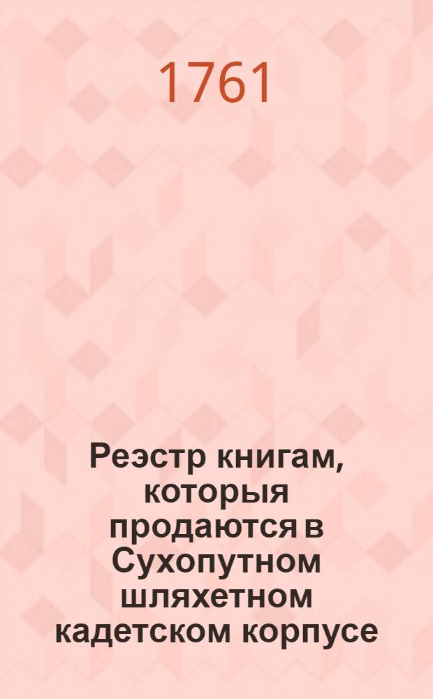 Реэстр книгам, которыя продаются в Сухопутном шляхетном кадетском корпусе