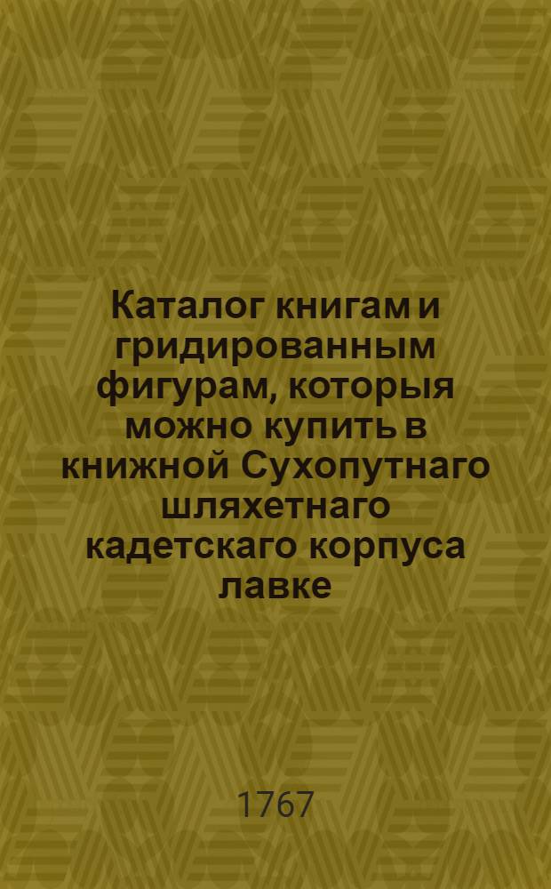 Каталог книгам и гридированным фигурам, которыя можно купить в книжной Сухопутнаго шляхетнаго кадетскаго корпуса лавке, у переплетчика Карла Тидцелиуса, и по чему ценою