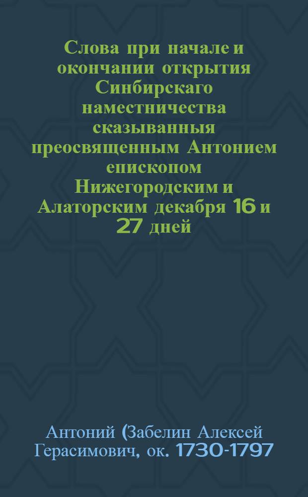 Слова при начале и окончании открытия Синбирскаго наместничества сказыванныя преосвященным Антонием епископом Нижегородским и Алаторским декабря 16 и 27 дней, 1780 года