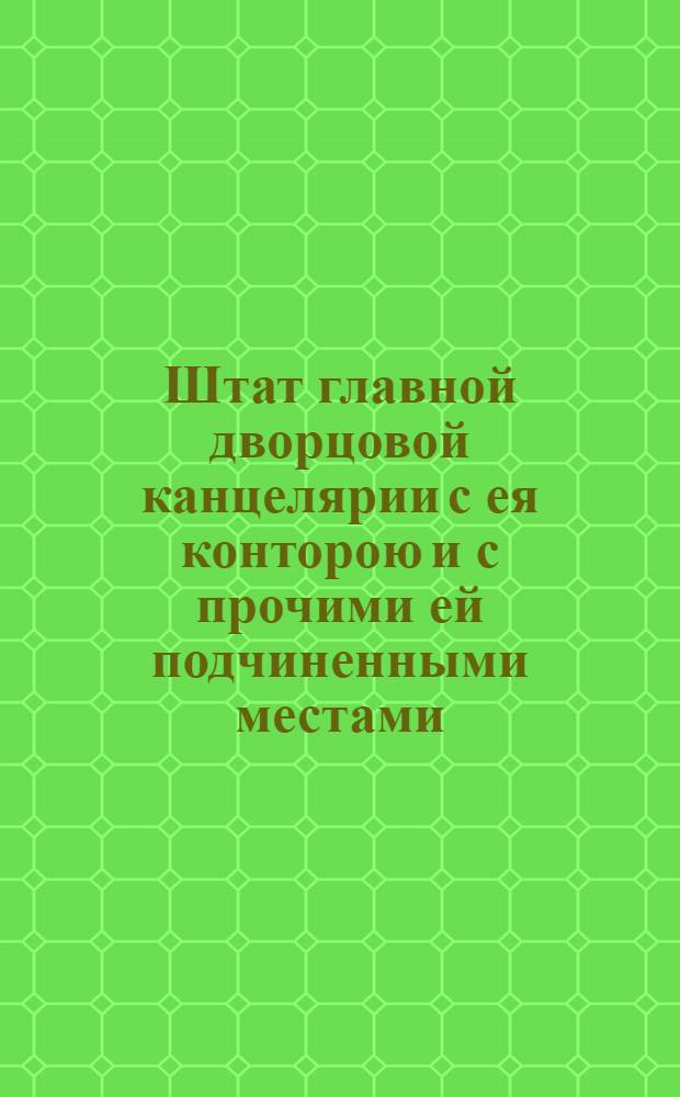 Штат главной дворцовой канцелярии с ея конторою и с прочими ей подчиненными местами