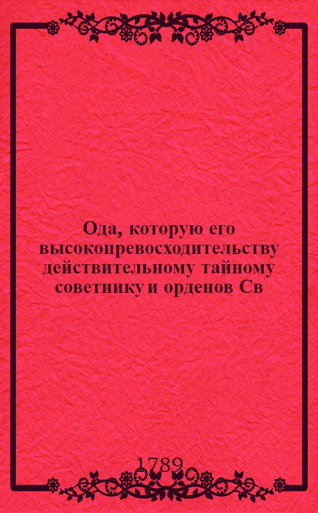 Ода, которую его высокопревосходительству действительному тайному советнику и орденов Св. Александра Невского и Св. Анны кавалеру Михайлу Михайловичу Измайлову