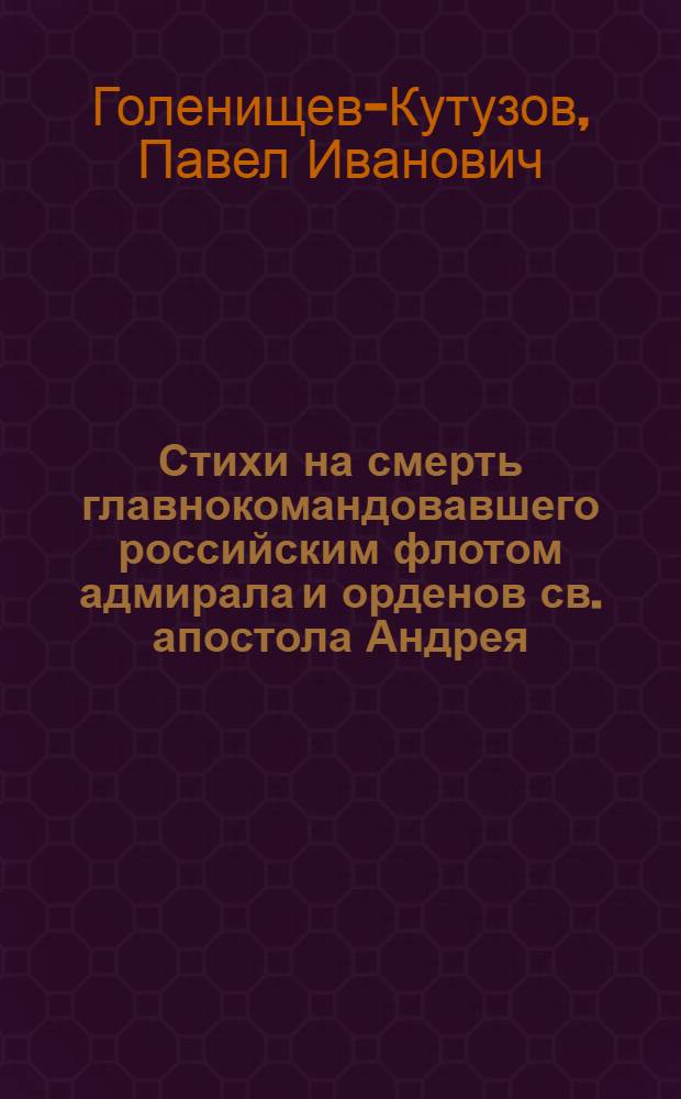 Стихи на смерть главнокомандовавшего российским флотом адмирала и орденов св. апостола Андрея, св. Александра Невскаго, св. великомученика Георгия второй степени, св. равноапостольнаго князя Владимира первыя степени, больших крестов, и св. Анны кавалера Самойла Карловича Грейга, скончавшагося на корабле Ростиславе 1788 года, октября 15 дня, в 8 мь часов по полудни.
