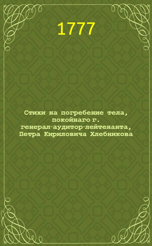 Стихи на погребение тела, покойнаго г. генерал-аудитор-лейтенанта, Петра Кириловича Хлебникова, случившагося в самый день его тезоименитства.