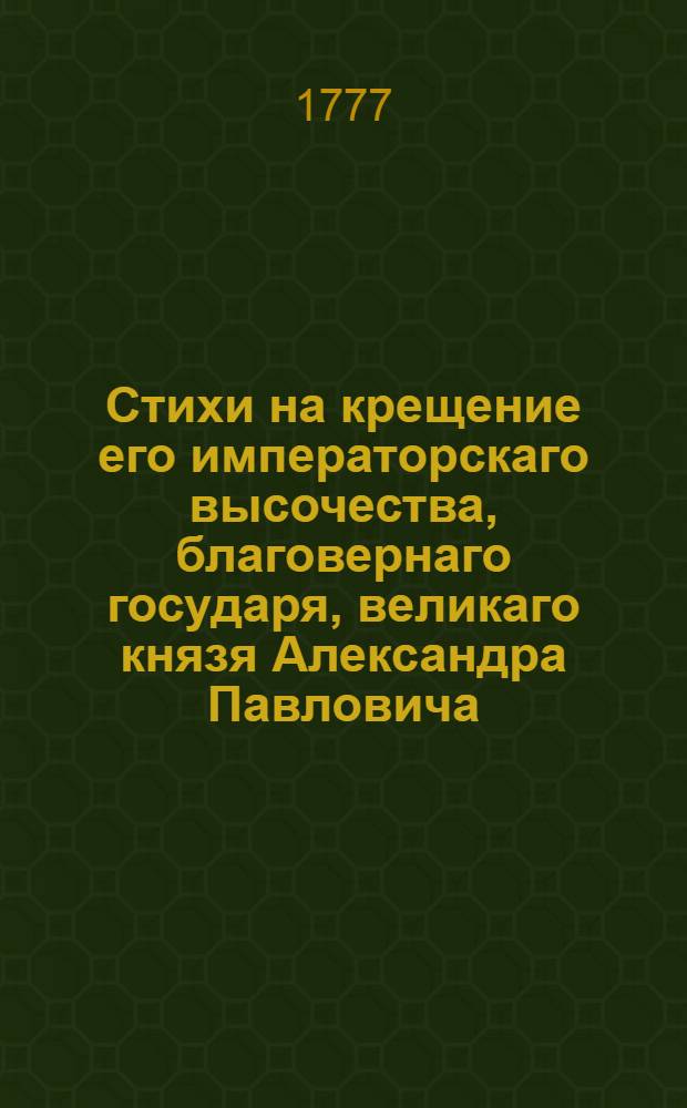 Стихи на крещение его императорскаго высочества, благовернаго государя, великаго князя Александра Павловича, 20 декабря 1777 года.