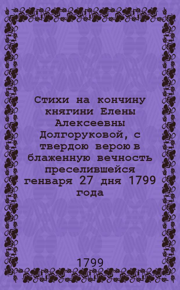 Стихи на кончину княгини Елены Алексеевны Долгоруковой, с твердою верою в блаженную вечность преселившейся генваря 27 дня 1799 года