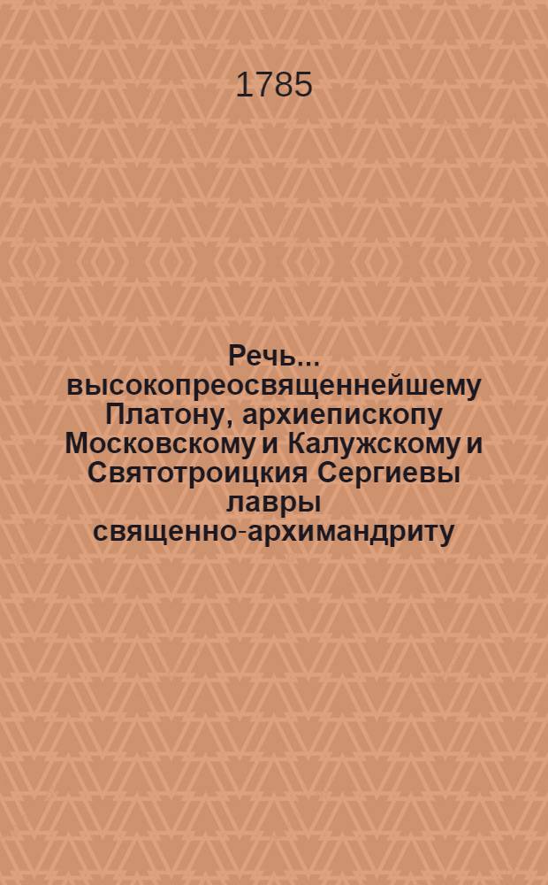 Речь... высокопреосвященнейшему Платону, архиепископу Московскому и Калужскому и Святотроицкия Сергиевы лавры священно-архимандриту, в засвидетельствование достодолжного благодарения,