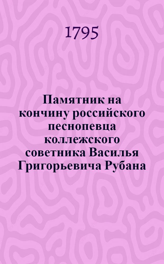 Памятник на кончину российского песнопевца коллежского советника Василья Григорьевича Рубана, 1795 г., сентября 24 дня, на 57 году от рождения в Санктпетербурге последовавшую