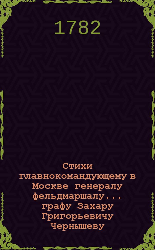 Стихи главнокомандующему в Москве генералу фельдмаршалу... графу Захару Григорьевичу Чернышеву