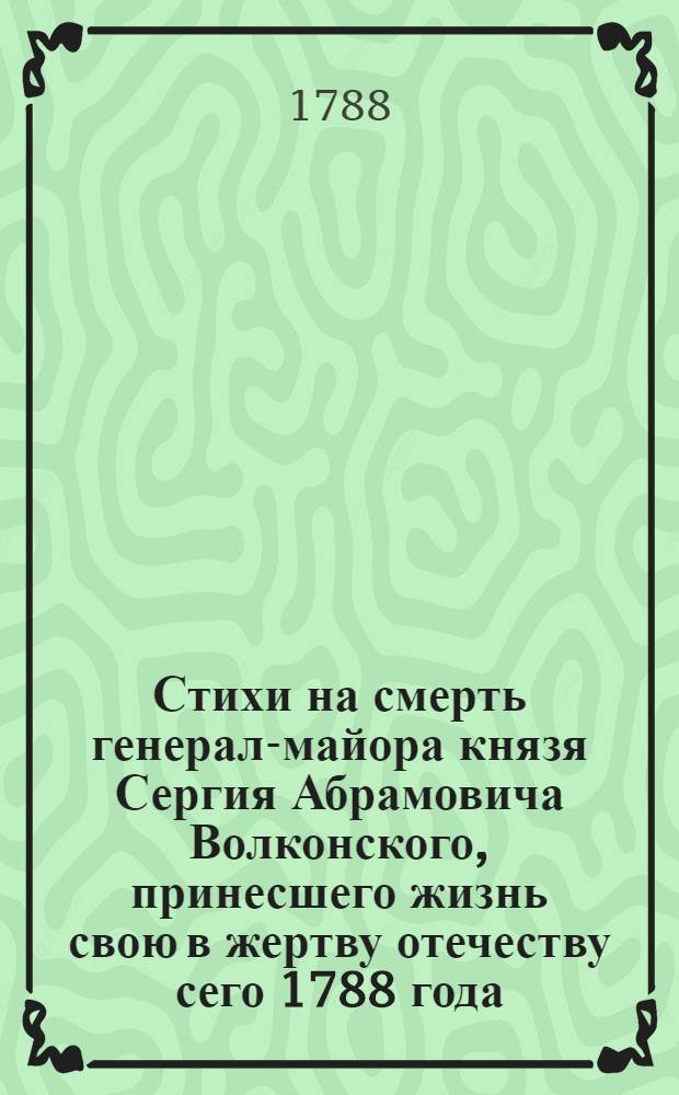 Стихи на смерть генерал-майора князя Сергия Абрамовича Волконского, принесшего жизнь свою в жертву отечеству сего 1788 года, декабря 6 дня, при взятии Очакова