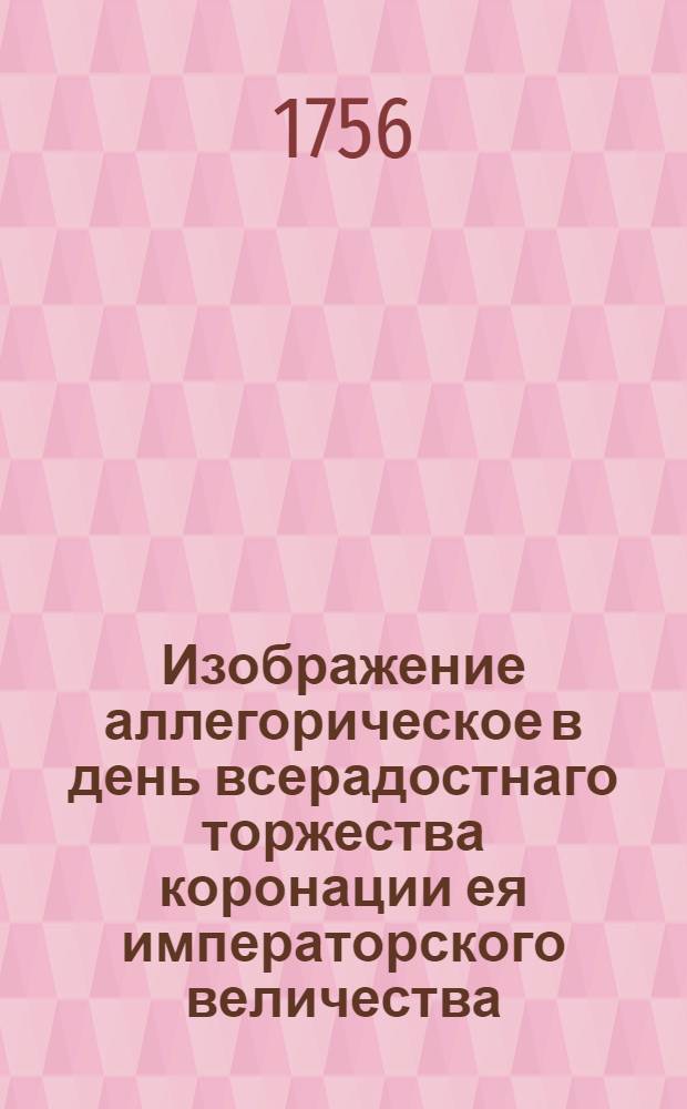 Изображение аллегорическое в день всерадостнаго торжества коронации ея императорского величества, представленное иллуминациею при Императорском Московском университете 1756 года