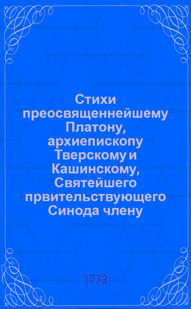 Стихи преосвященнейшему Платону, архиепископу Тверскому и Кашинскому, Святейшего првительствующего Синода члену, Двора ее императорского величества проповеднику и Святотроицкия Сергиевы лавры архимандриту, : Сочиненные на его имя, ноября 18 дня 1773 году