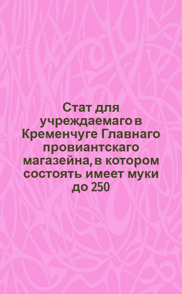 Стат для учреждаемаго в Кременчуге Главнаго провиантскаго магазейна, в котором состоять имеет муки до 250, 000 четвертей с потребною по сему пропорциею круп. : Утв. Сентября 26. 1795