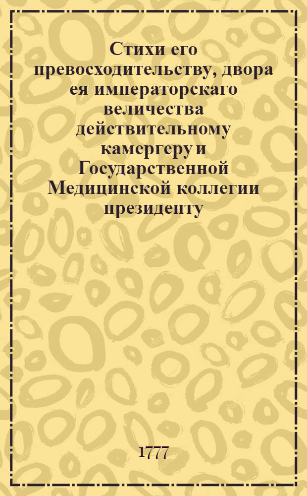 Стихи его превосходительству, двора ея императорскаго величества действительному камергеру и Государственной Медицинской коллегии президенту, милостивому государю Алексею Андреевичу Ржевскому, на день вторичнаго его бракосочетания июня 9 дня 1777 года, поднесенные в знак своего искренняго усердия некоторым взысканным его милостию человеком