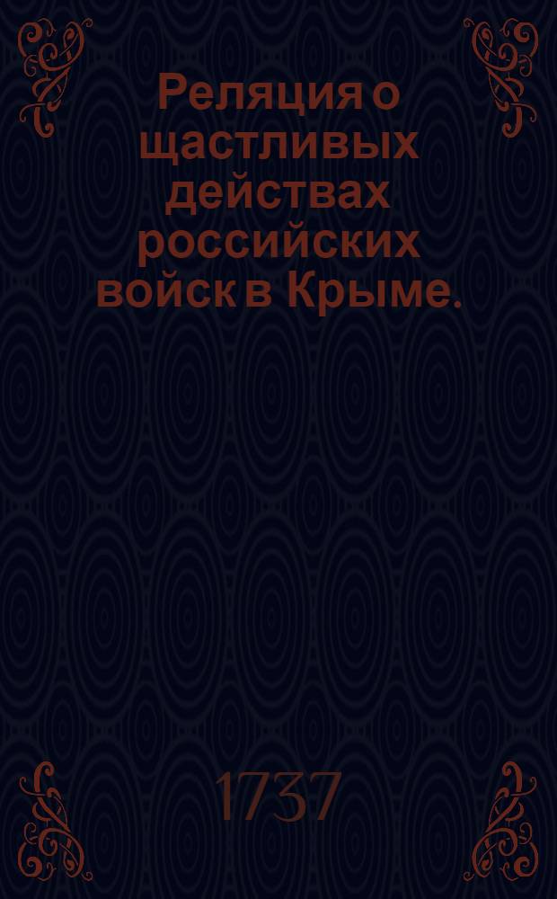 Реляция о щастливых действах российских войск в Крыме. : Получено ныне от генерала фелдмаршала фон Лессия доношение из лагера от урочища Ста Колодезей от 26 июля о следующих с корпусом команды его произшествиях