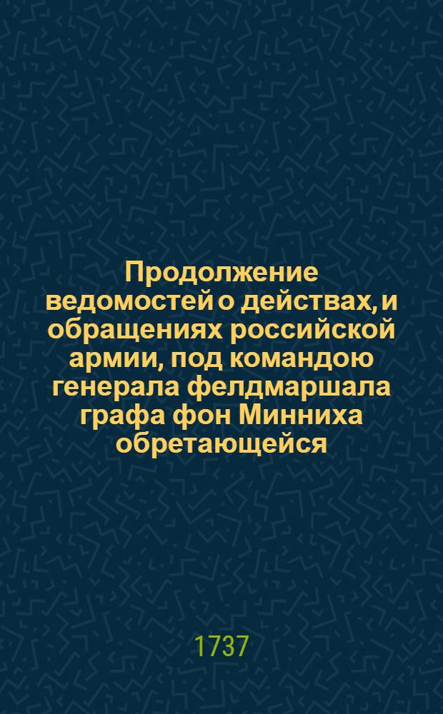 Продолжение ведомостей о действах, и обращениях российской армии, под командою генерала фелдмаршала графа фон Минниха обретающейся.