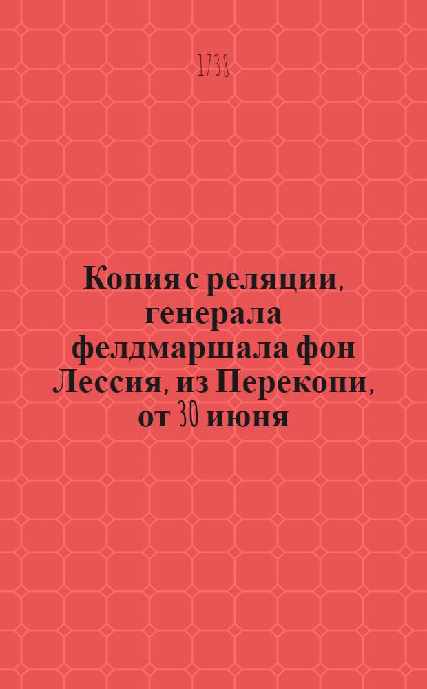 Копия с реляции, генерала фелдмаршала фон Лессия, из Перекопи, от 30 июня; 1738 года. : О переходе русских войск через Сиваш и взятии крепости Чиваш Кула