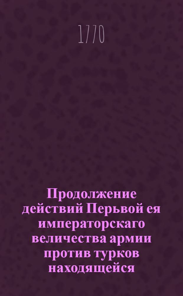 Продолжение действий Перьвой ея императорскаго величества армии против турков находящейся, и о взятье в Морее крепости Наварино. : В Санктпетербурге июля 2 дня 1770 года