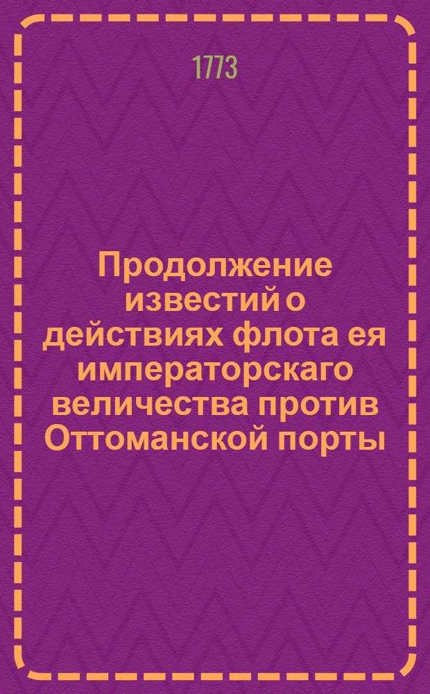 Продолжение известий о действиях флота ея императорскаго величества против Оттоманской порты. : В Санктпетербурге февраля 26 дня, 1773 года. : Известие о новых действиях нашего флота в Архипелаге