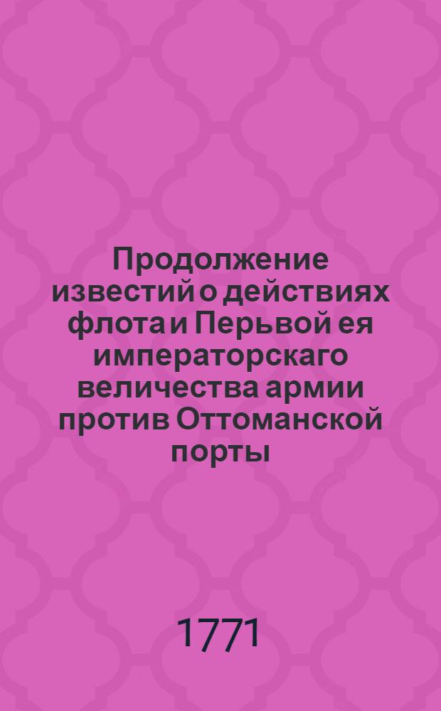 Продолжение известий о действиях флота и Перьвой ея императорскаго величества армии против Оттоманской порты. : В Санктпетербурге ноября 28 дня 1771 года. : О военных действиях русского флота в Архипелаге
