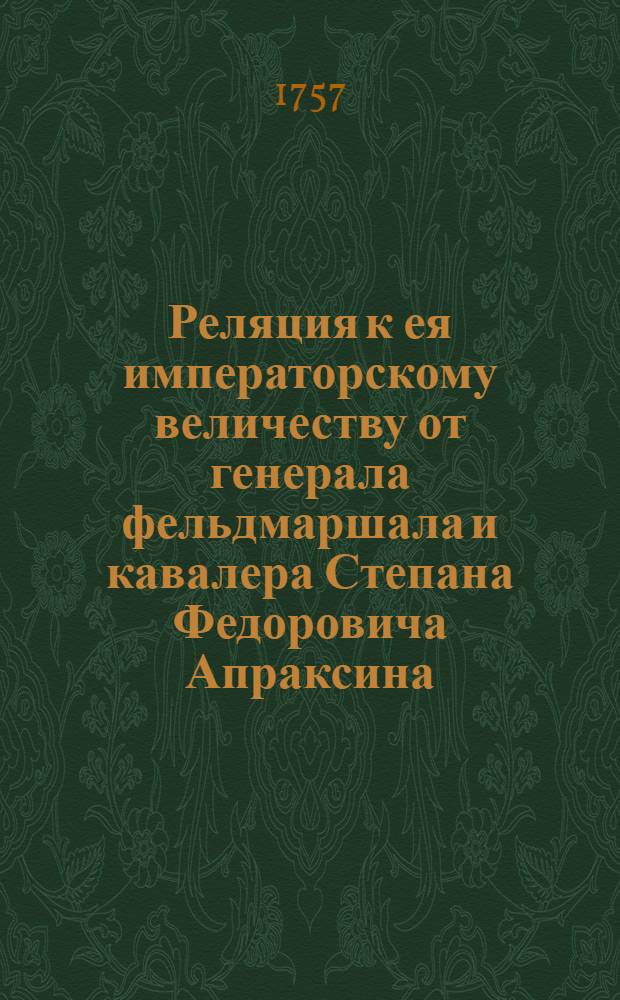 Реляция к ея императорскому величеству от генерала фельдмаршала и кавалера Степана Федоровича Апраксина, от 20 августа 1757, отправленная с места баталии, одержанной над прусскою под командою генерала фельдмаршала Левалда армеею при деревне Грос-Эгерсдорф.