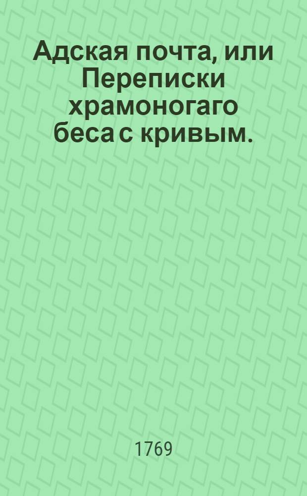Адская почта, или Переписки храмоногаго беса с кривым. : Ежемесячное издание 1769 года : Издал в свет я, напечатано здесь
