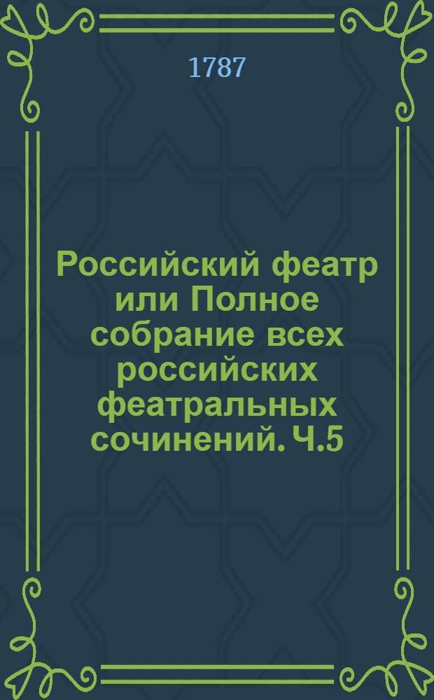 Российский феатр или Полное собрание всех российских феатральных сочинений. Ч.5