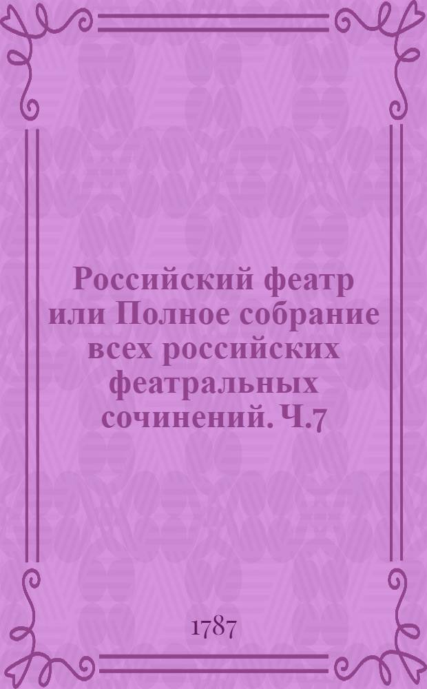 Российский феатр или Полное собрание всех российских феатральных сочинений. Ч.7