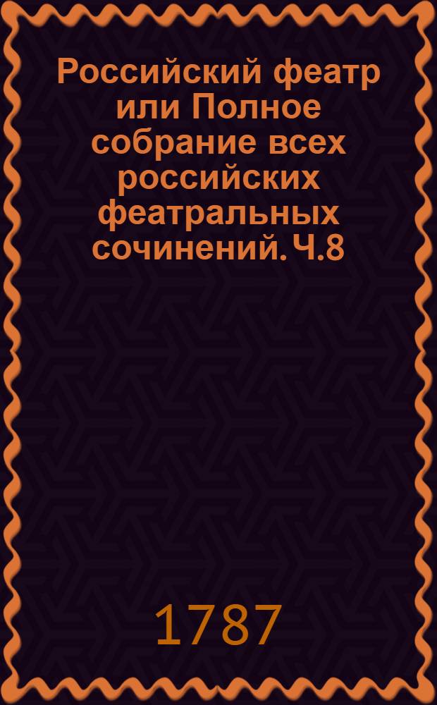 Российский феатр или Полное собрание всех российских феатральных сочинений. Ч.8 : [Драмы]