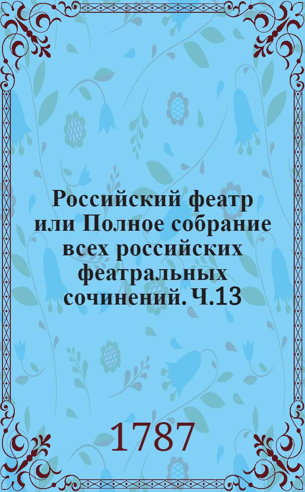 Российский феатр или Полное собрание всех российских феатральных сочинений. Ч.13 : [Комедии