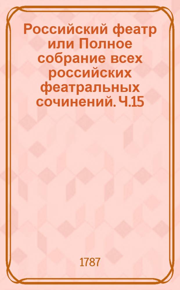 Российский феатр или Полное собрание всех российских феатральных сочинений. Ч.15 : [Комедии