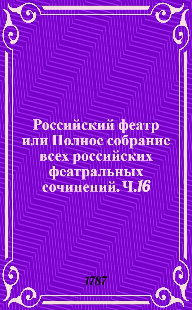 Российский феатр или Полное собрание всех российских феатральных сочинений. Ч.16 : [Комедии