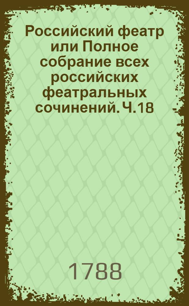 Российский феатр или Полное собрание всех российских феатральных сочинений. Ч.18 : [Оперы]