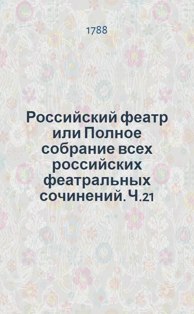Российский феатр или Полное собрание всех российских феатральных сочинений. Ч.21 : [Комедии