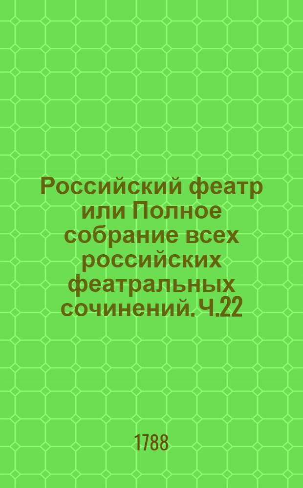 Российский феатр или Полное собрание всех российских феатральных сочинений. Ч.22 : [Оперы]