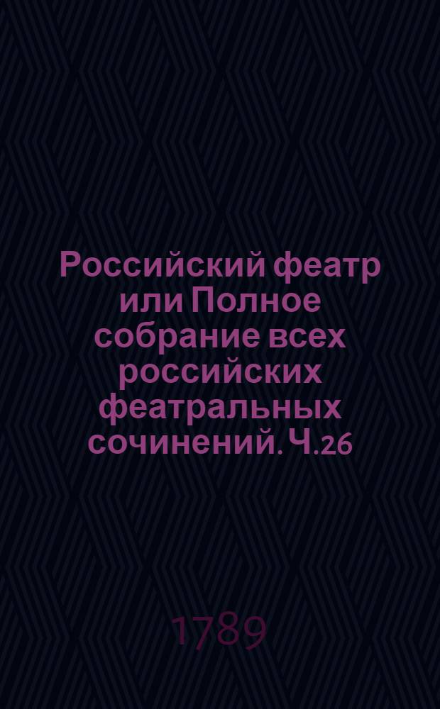 Российский феатр или Полное собрание всех российских феатральных сочинений. Ч.26 : [Оперы]