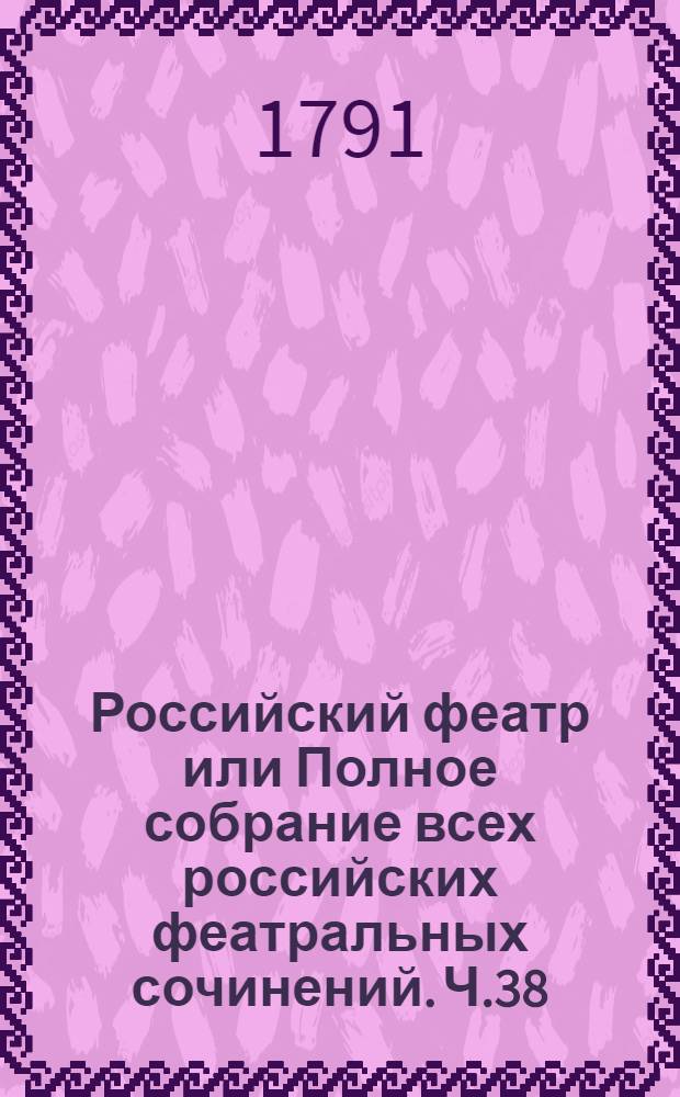 Российский феатр или Полное собрание всех российских феатральных сочинений. Ч.38 : [Комедии