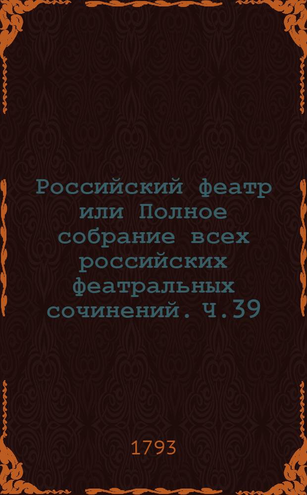 Российский феатр или Полное собрание всех российских феатральных сочинений. Ч.39 : [Оперы]