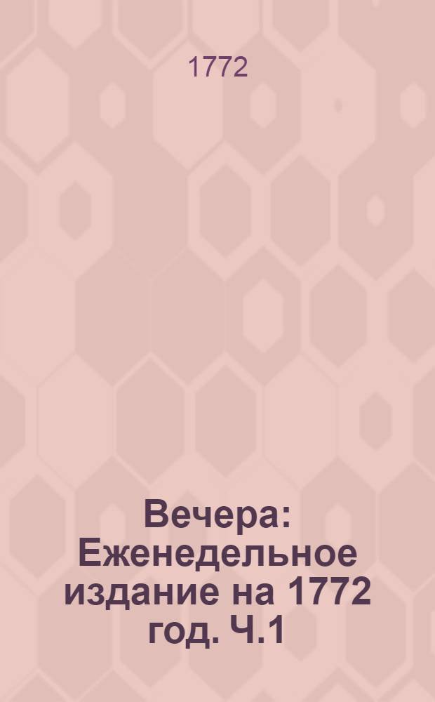 Вечера : Еженедельное издание на 1772 год. [Ч.1]