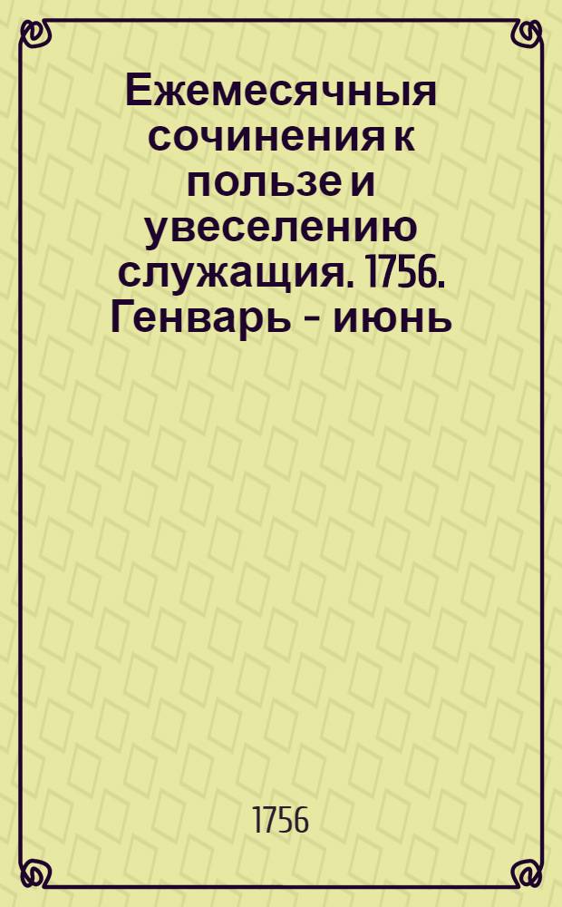 Ежемесячныя сочинения к пользе и увеселению служащия. 1756. Генварь - июнь