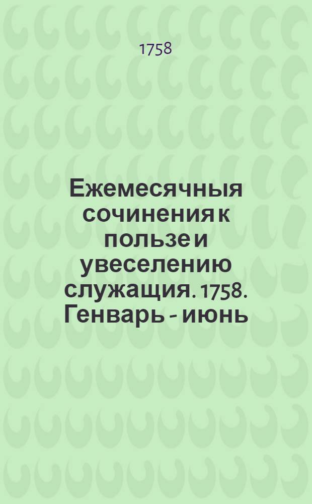 Ежемесячныя сочинения к пользе и увеселению служащия. 1758. Генварь - июнь