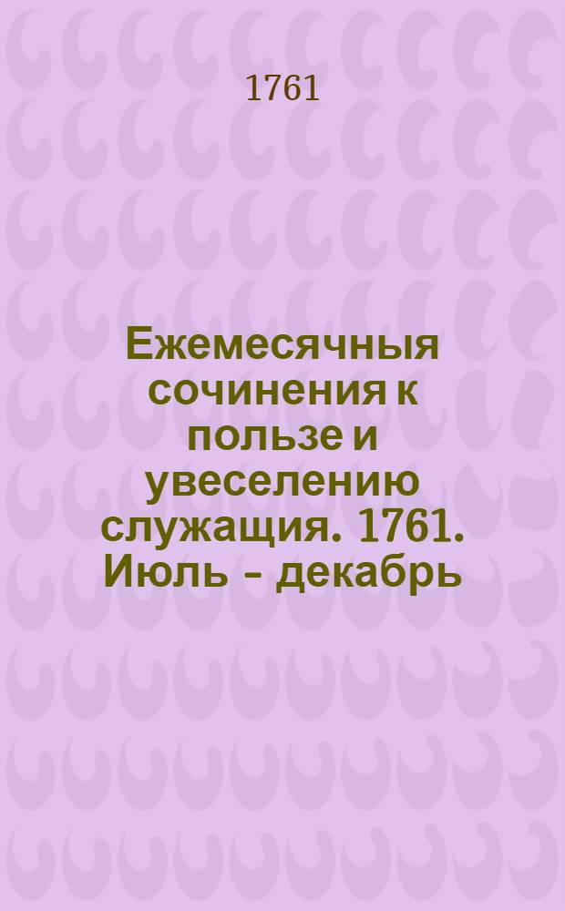 Ежемесячныя сочинения к пользе и увеселению служащия. 1761. Июль - декабрь
