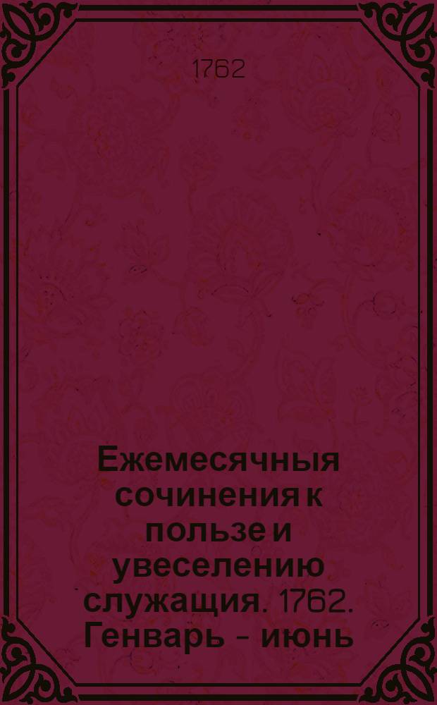 Ежемесячныя сочинения к пользе и увеселению служащия. 1762. Генварь - июнь