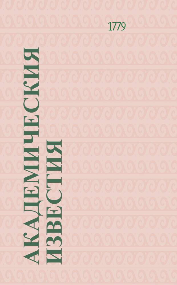Академическия известия : Содержащия в себе историю наук и новейшия открытия оных. Извлечение из деяний славнейших академий в Европе, новыя изобретения, опыты в естественной истории, химии, физике, механике и в относящихся к оным художествах. Отличнейшия произведения в писменах во всей Европе; академическия задачи; любопытныя и странныя тяжбы и протчия примечательныя произшествия. Ч.3