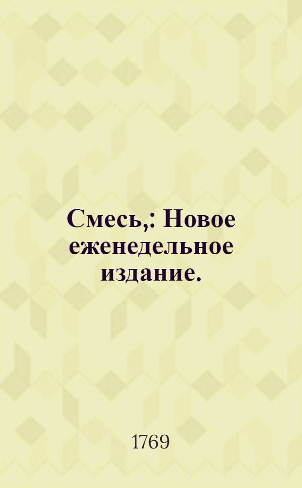 Смесь, : Новое еженедельное издание. : Началось 1769 года, апреля 1 дня