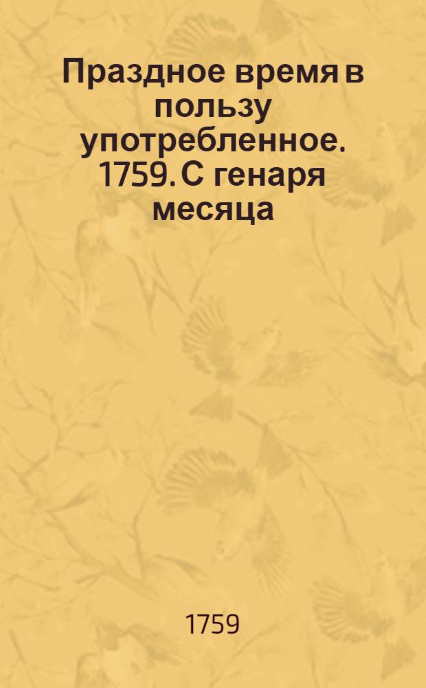 Праздное время в пользу употребленное. 1759. С генаря месяца