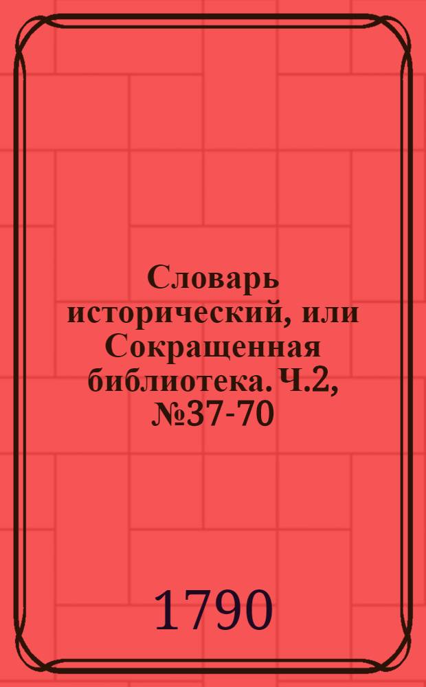 Словарь исторический, или Сокращенная библиотека. Ч.2, [№ 37-70]